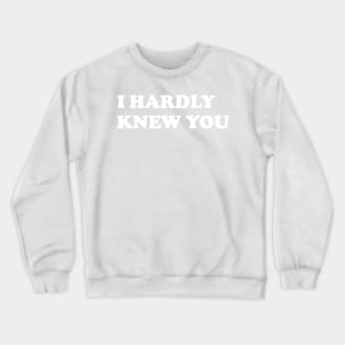 I HARDLY KNEW YOU Crewneck Sweatshirt